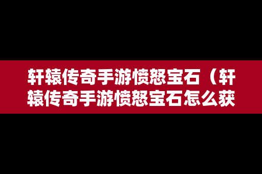 轩辕传奇手游愤怒宝石（轩辕传奇手游愤怒宝石怎么获得）