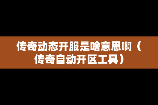 传奇动态开服是啥意思啊（传奇自动开区工具）-第1张图片-传奇手游发布网