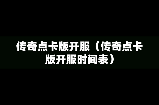 传奇点卡版开服（传奇点卡版开服时间表）-第1张图片-传奇手游发布网