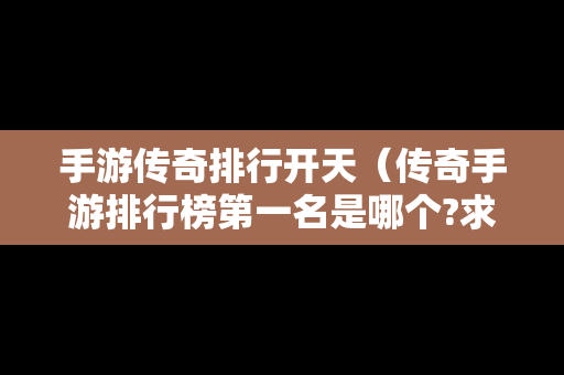 手游传奇排行开天（传奇手游排行榜第一名是哪个?求推荐）