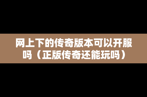网上下的传奇版本可以开服吗（正版传奇还能玩吗）