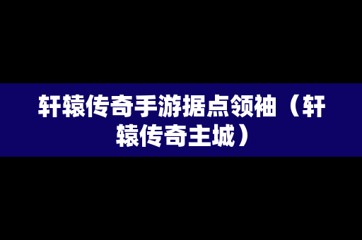 轩辕传奇手游据点领袖（轩辕传奇主城）