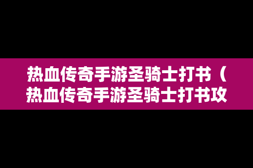 热血传奇手游圣骑士打书（热血传奇手游圣骑士打书攻略）