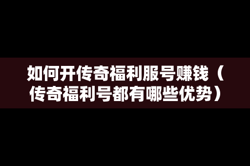 如何开传奇福利服号赚钱（传奇福利号都有哪些优势）-第1张图片-传奇手游发布网