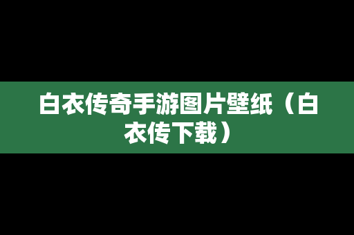 白衣传奇手游图片壁纸（白衣传下载）