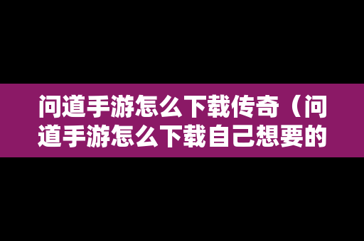 问道手游怎么下载传奇（问道手游怎么下载自己想要的版本）
