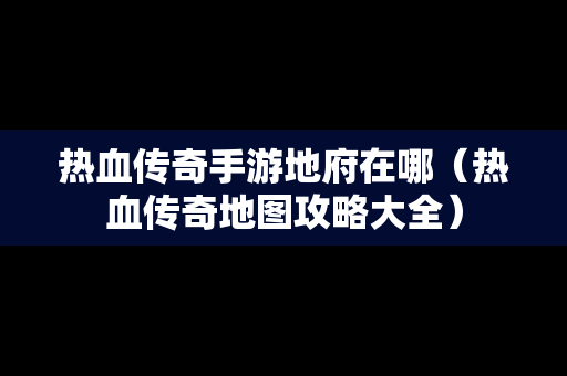 热血传奇手游地府在哪（热血传奇地图攻略大全）