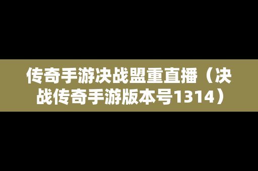 传奇手游决战盟重直播（决战传奇手游版本号1314）