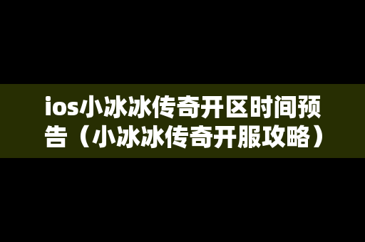 ios小冰冰传奇开区时间预告（小冰冰传奇开服攻略）