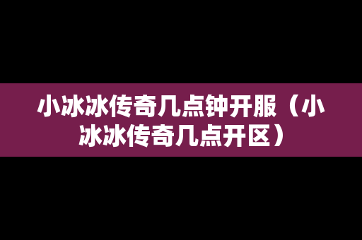小冰冰传奇几点钟开服（小冰冰传奇几点开区）