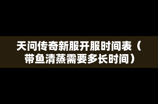 天问传奇新服开服时间表（带鱼清蒸需要多长时间）