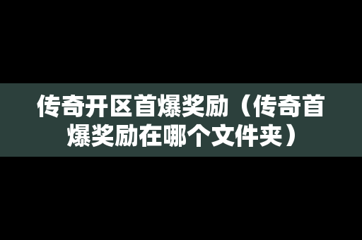 传奇开区首爆奖励（传奇首爆奖励在哪个文件夹）