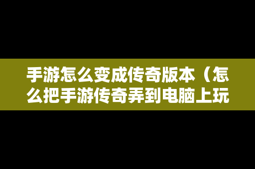 手游怎么变成传奇版本（怎么把手游传奇弄到电脑上玩）
