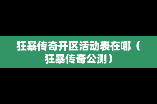 狂暴传奇开区活动表在哪（狂暴传奇公测）-第1张图片-传奇手游发布网