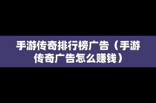 手游传奇排行榜广告（手游传奇广告怎么赚钱）