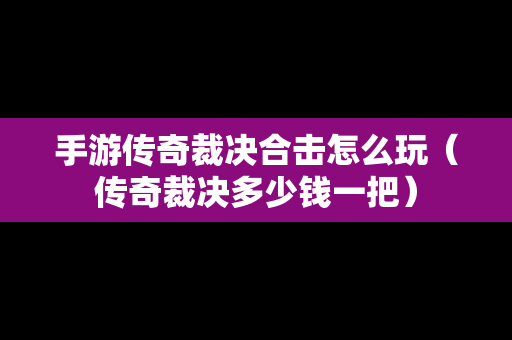 手游传奇裁决合击怎么玩（传奇裁决多少钱一把）