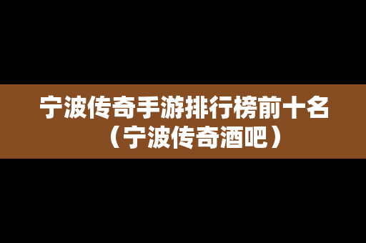 宁波传奇手游排行榜前十名（宁波传奇酒吧）