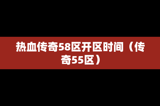 热血传奇58区开区时间（传奇55区）