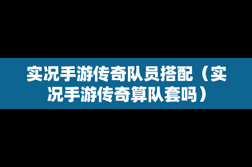 实况手游传奇队员搭配（实况手游传奇算队套吗）