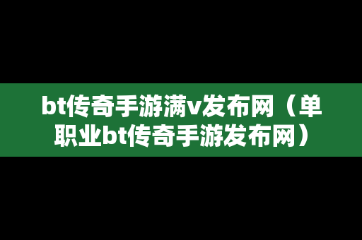 bt传奇手游满v发布网（单职业bt传奇手游发布网）