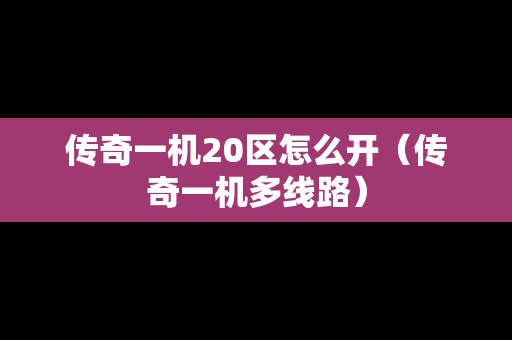传奇一机20区怎么开（传奇一机多线路）