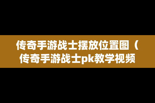传奇手游战士摆放位置图（传奇手游战士pk教学视频）