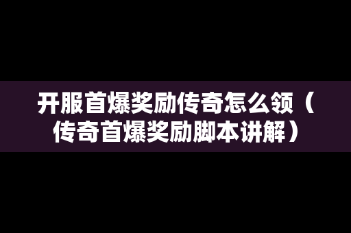 开服首爆奖励传奇怎么领（传奇首爆奖励脚本讲解）