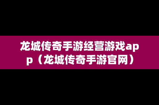 龙城传奇手游经营游戏app（龙城传奇手游官网）