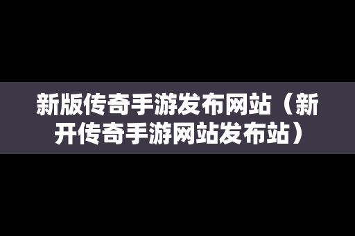 新版传奇手游发布网站（新开传奇手游网站发布站）