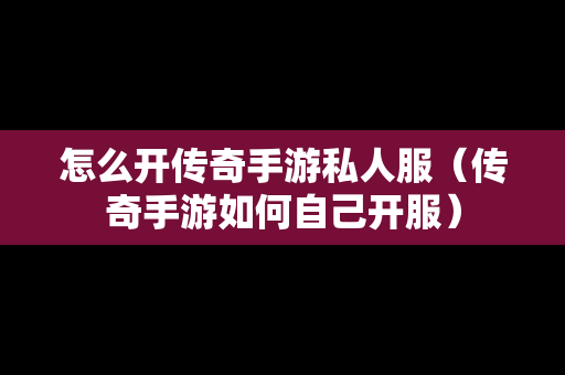 怎么开传奇手游私人服（传奇手游如何自己开服）