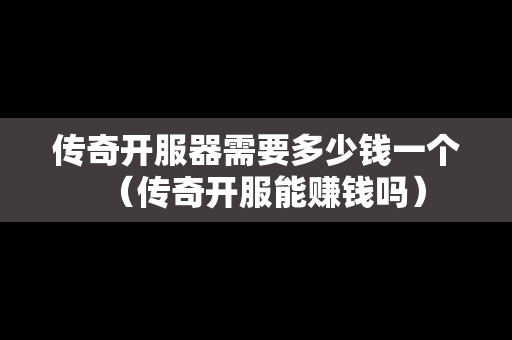 传奇开服器需要多少钱一个（传奇开服能赚钱吗）