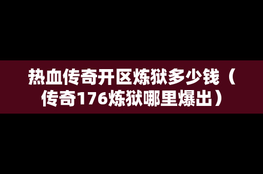 热血传奇开区炼狱多少钱（传奇176炼狱哪里爆出）