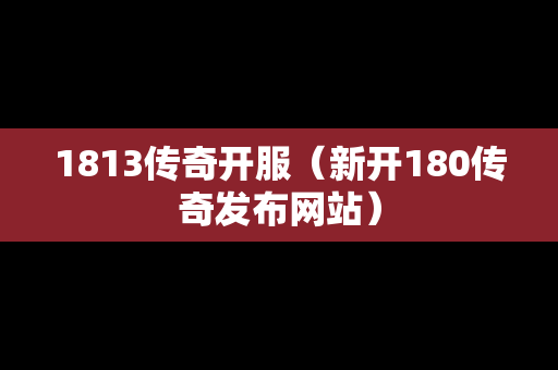 1813传奇开服（新开180传奇发布网站）