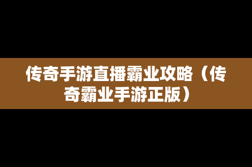 传奇手游直播霸业攻略（传奇霸业手游正版）