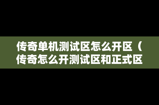 传奇单机测试区怎么开区（传奇怎么开测试区和正式区）-第1张图片-传奇手游发布网