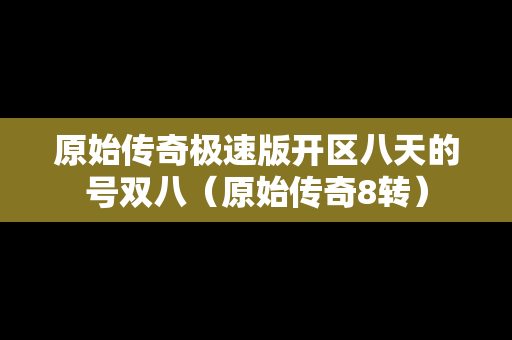 原始传奇极速版开区八天的号双八（原始传奇8转）-第1张图片-传奇手游发布网