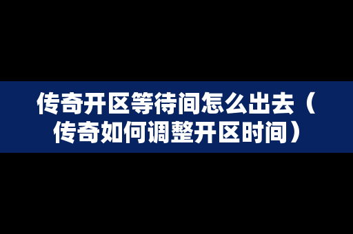 传奇开区等待间怎么出去（传奇如何调整开区时间）-第1张图片-传奇手游发布网
