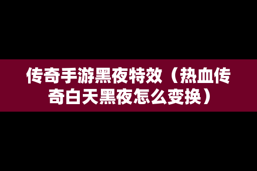 传奇手游黑夜特效（热血传奇白天黑夜怎么变换）