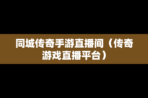 同城传奇手游直播间（传奇游戏直播平台）