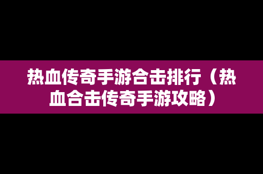 热血传奇手游合击排行（热血合击传奇手游攻略）