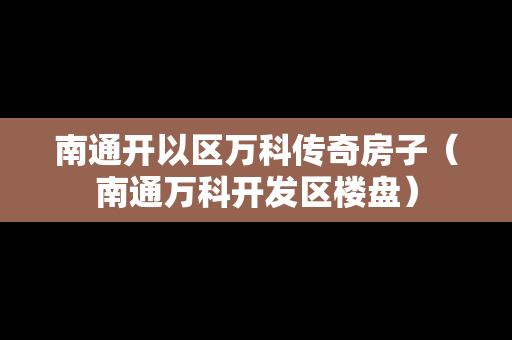 南通开以区万科传奇房子（南通万科开发区楼盘）-第1张图片-传奇手游发布网