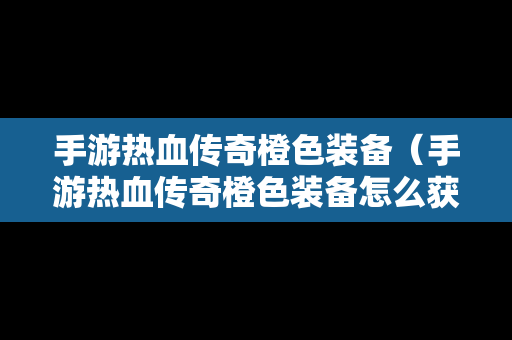 手游热血传奇橙色装备（手游热血传奇橙色装备怎么获得）