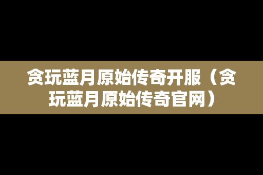 贪玩蓝月原始传奇开服（贪玩蓝月原始传奇官网）-第1张图片-传奇手游发布网