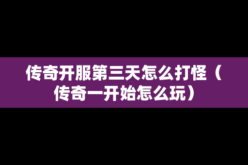 传奇开服第三天怎么打怪（传奇一开始怎么玩）-第1张图片-传奇手游发布网