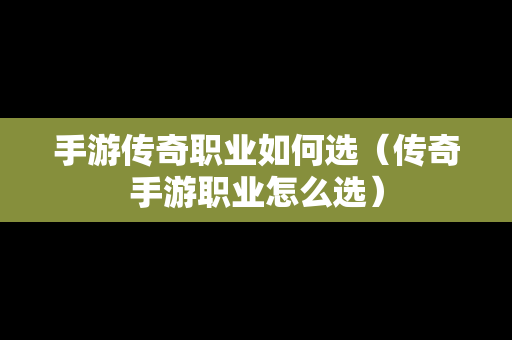 手游传奇职业如何选（传奇手游职业怎么选）