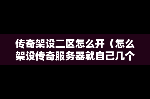传奇架设二区怎么开（怎么架设传奇服务器就自己几个人玩）-第1张图片-传奇手游发布网