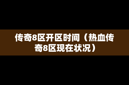 传奇8区开区时间（热血传奇8区现在状况）
