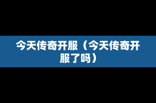 今天传奇开服（今天传奇开服了吗）