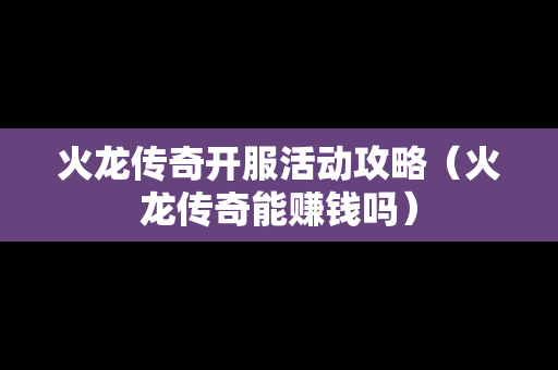 火龙传奇开服活动攻略（火龙传奇能赚钱吗）