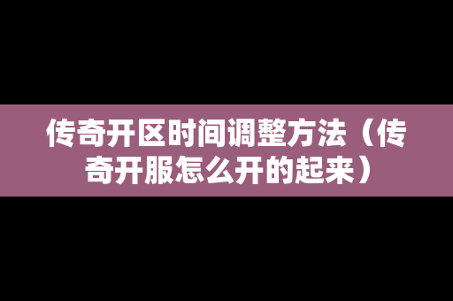 传奇开区时间调整方法（传奇开服怎么开的起来）